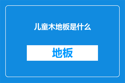 儿童木地板是什么(儿童专用木地板：安全舒适，还是经济实惠？)