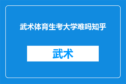 武术体育生考大学难吗知乎(武术体育生考大学难度大吗？知乎上对此有深入探讨吗？)