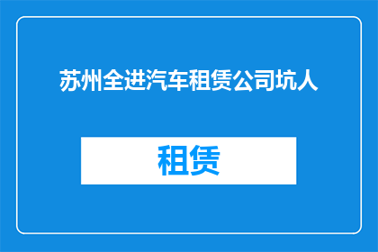 苏州全进汽车租赁公司坑人(苏州全进汽车租赁公司是否真的存在欺诈行为？)