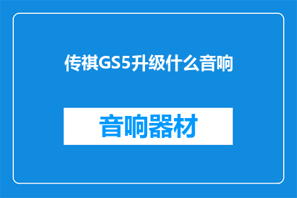 传祺GS5升级什么音响(升级传祺GS5音响系统，您应该考虑哪些关键要素？)