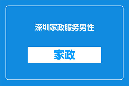 深圳家政服务男性(深圳家政服务中，男性工作者的需求与挑战是什么？)