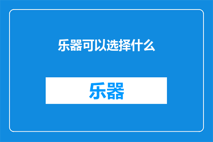 乐器可以选择什么(探索乐器选择的多样性：你可以选择哪些乐器来丰富你的音乐生活？)