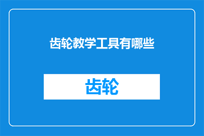 齿轮教学工具有哪些(探索齿轮教学工具：您知道有哪些工具可以帮助您更有效地教授和学习齿轮知识吗？)