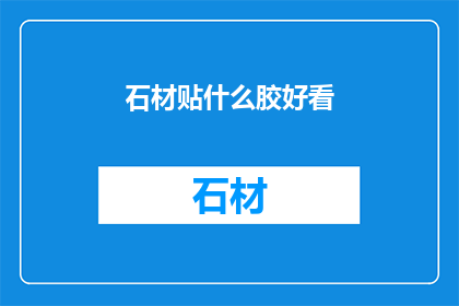石材贴什么胶好看(如何选择合适的胶料来美化石材？)