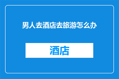 男人去酒店去旅游怎么办(当男人计划前往酒店旅游时，他应该如何准备以确保旅途愉快？)