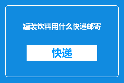 罐装饮料用什么快递邮寄(罐装饮料如何安全快递邮寄？)