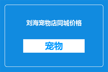 刘海宠物店同城价格(您是否在寻找一个既实惠又便捷的宠物店？在同城范围内，有没有一家宠物店能够满足您的所有需求？)