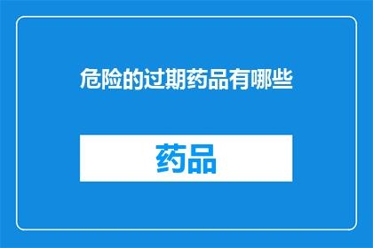 危险的过期药品有哪些(哪些药品存在潜在的危险，可能已经过期？)