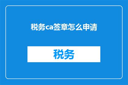税务ca签章怎么申请(如何申请税务CA签章？)