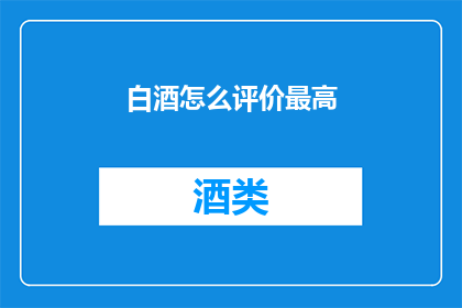 白酒怎么评价最高(如何对白酒进行最全面的评价？)