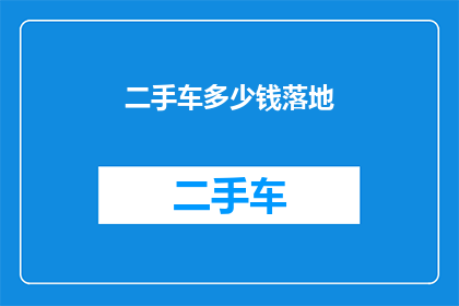 二手车多少钱落地(二手车市场的价格究竟如何？落地价是多少？)