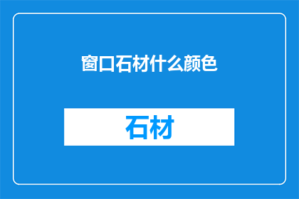 窗口石材什么颜色(您是否好奇，关于窗户石材的哪种颜色最吸引眼球？)