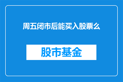 周五闭市后能买入股票么(周五闭市后是否允许买入股票？)