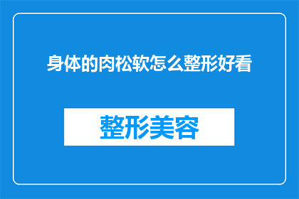 身体的肉松软怎么整形好看(如何塑造一个既美观又自然的肉感身体？)
