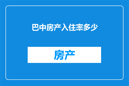 巴中房产入住率多少(巴中地区的房产入住率究竟达到了怎样的水平？)