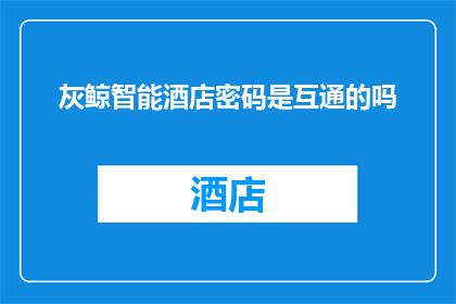 灰鲸智能酒店密码是互通的吗(灰鲸智能酒店的密码系统是否具备跨平台兼容性？)