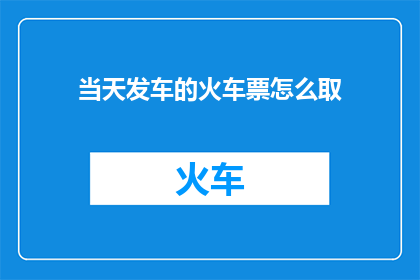 当天发车的火车票怎么取(如何获取当天发车的火车票？)