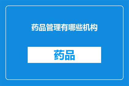 药品管理有哪些机构(药品管理涉及哪些关键机构？)