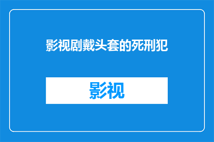 影视剧戴头套的死刑犯(影视剧中戴头套的死刑犯：真实与虚构之间的界限是什么？)