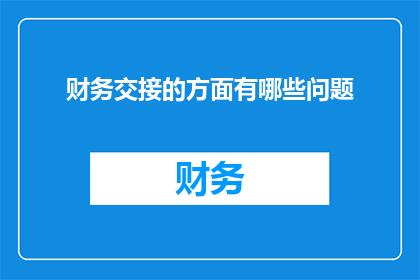 财务交接的方面有哪些问题(财务交接过程中可能遇到哪些关键问题？)