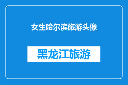 女生哈尔滨旅游头像(哈尔滨之旅：女生的旅游头像背后的故事)