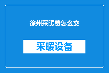 徐州采暖费怎么交(如何缴纳徐州的采暖费？)