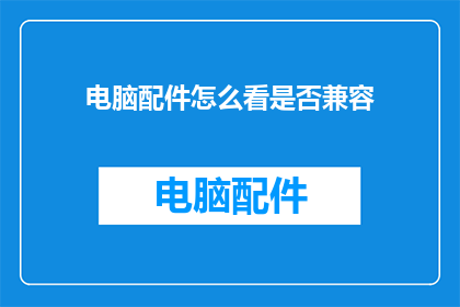 电脑配件怎么看是否兼容(如何判断电脑配件是否兼容？)