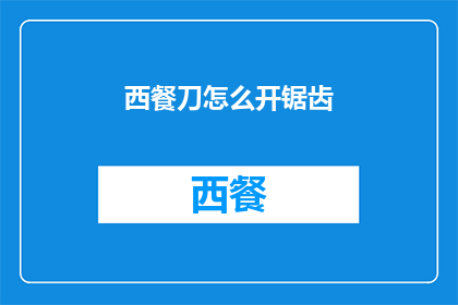 西餐刀怎么开锯齿(如何正确开启西餐刀的锯齿功能？)