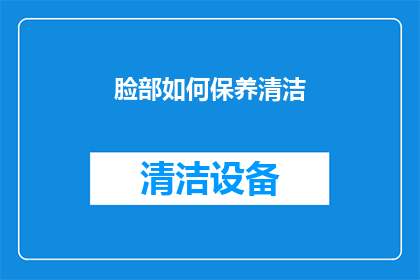 脸部如何保养清洁(如何有效保养和清洁脸部肌肤？)