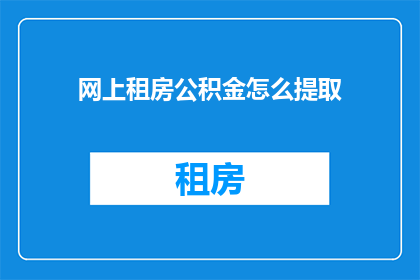 网上租房公积金怎么提取(如何在网上租房时提取公积金？)