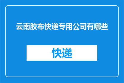 云南胶布快递专用公司有哪些(云南地区有哪些专门提供快递服务的胶布公司？)