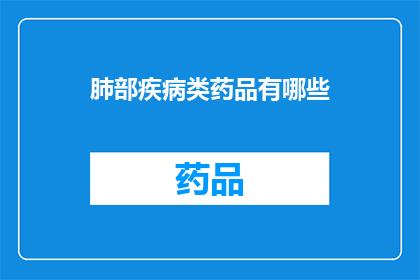 肺部疾病类药品有哪些(哪些肺部疾病类药品值得一探究竟？)