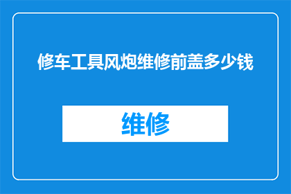 修车工具风炮维修前盖多少钱(修车工具风炮维修前盖的费用是多少？)