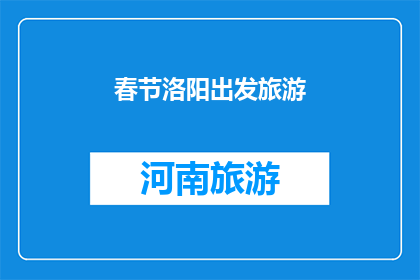 春节洛阳出发旅游(春节假期，您是否计划从洛阳出发进行一次难忘的旅行？)