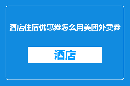 酒店住宿优惠券怎么用美团外卖券(如何将酒店住宿优惠券转化为美团外卖的优惠？)