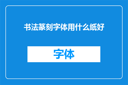 书法篆刻字体用什么纸好(书法篆刻艺术：选择何种纸张以提升作品品质？)
