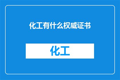 化工有什么权威证书(化工领域有哪些权威证书，您知道吗？)