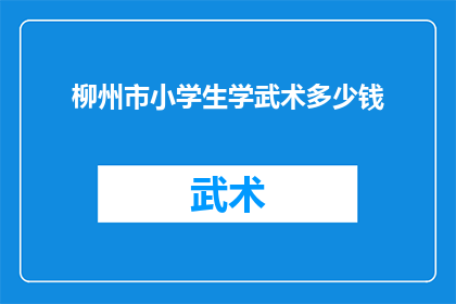柳州市小学生学武术多少钱(柳州市小学生学习武术的费用是多少？)