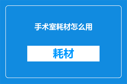 手术室耗材怎么用(如何正确使用手术室耗材？)