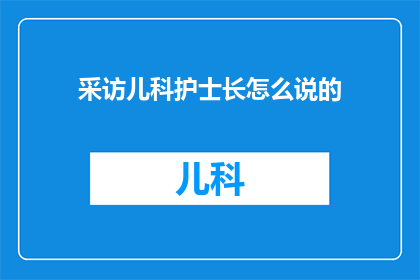 采访儿科护士长怎么说的(如何询问一位儿科护士长关于她的工作和见解？)