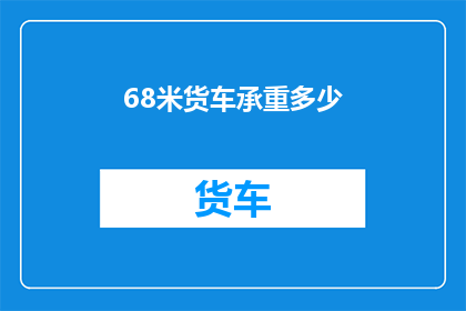 68米货车承重多少(货车承重极限：68米长车型能承载多少重量？)