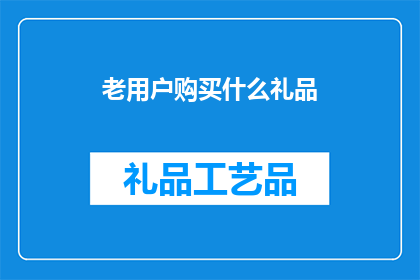 老用户购买什么礼品(老用户应购买什么礼品以表达对他们的感激之情？)