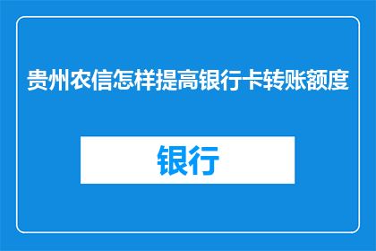 贵州农信怎样提高银行卡转账额度(如何提升贵州农信银行卡的转账限额？)