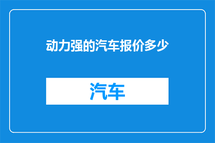 动力强的汽车报价多少(动力强劲的汽车价格是多少？)