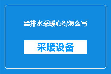 给排水采暖心得怎么写(如何撰写一篇关于给排水采暖系统的心得体会？)