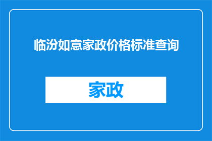 临汾如意家政价格标准查询(如何查询临汾如意家政服务的价格标准？)