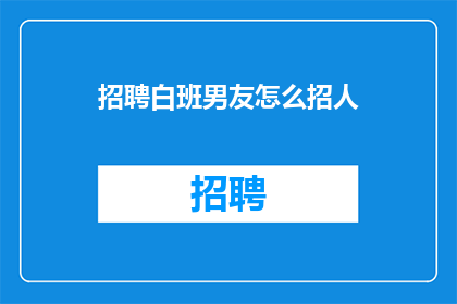 招聘白班男友怎么招人(如何招募一位适合白班工作的男友？)