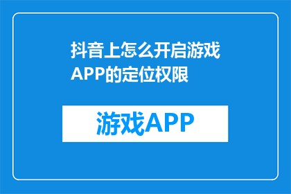 抖音上怎么开启游戏APP的定位权限(如何在抖音上开启游戏APP的定位权限？)