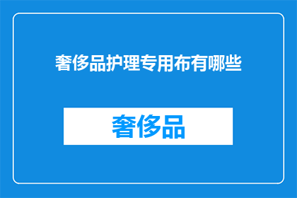 奢侈品护理专用布有哪些(奢侈品护理专用布的多样性：您了解哪些是专为奢华生活定制的护理用品吗？)