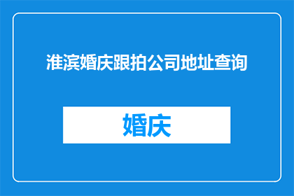 淮滨婚庆跟拍公司地址查询(如何查询淮滨婚庆跟拍公司的详细地址？)